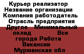 Курьер-реализатор › Название организации ­ Компания-работодатель › Отрасль предприятия ­ Другое › Минимальный оклад ­ 20 000 - Все города Работа » Вакансии   . Мурманская обл.,Заозерск г.